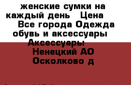 женские сумки на каждый день › Цена ­ 200 - Все города Одежда, обувь и аксессуары » Аксессуары   . Ненецкий АО,Осколково д.